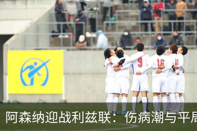 阿森纳迎战利兹联：伤病潮与平局潜伏的较量